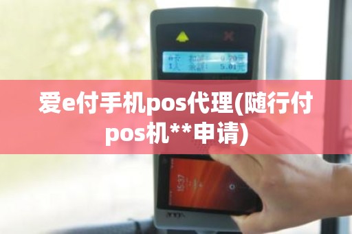 爱e付手机pos代理(随行付pos机**申请)