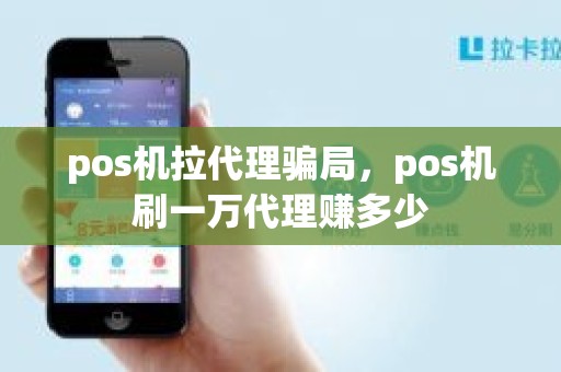 pos机拉代理骗局，pos机刷一万代理赚多少