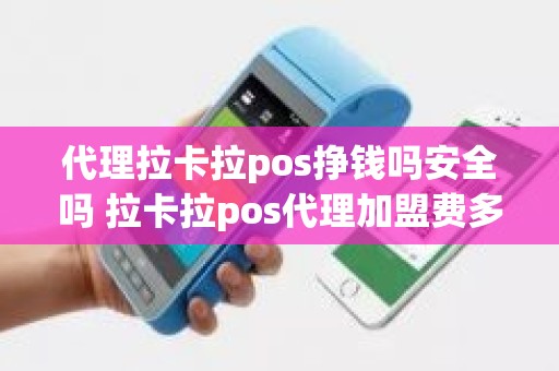 代理拉卡拉pos挣钱吗安全吗 拉卡拉pos代理加盟费多少