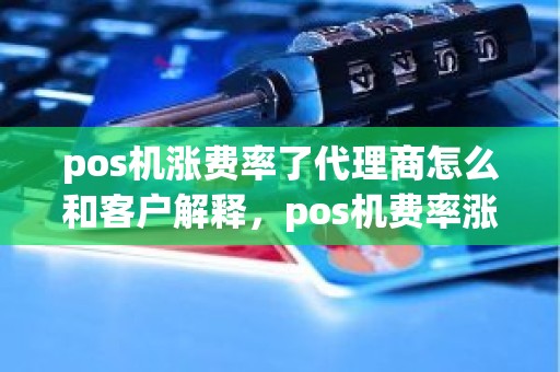 pos机涨费率了代理商怎么和客户解释，pos机费率涨了需要更换吗？