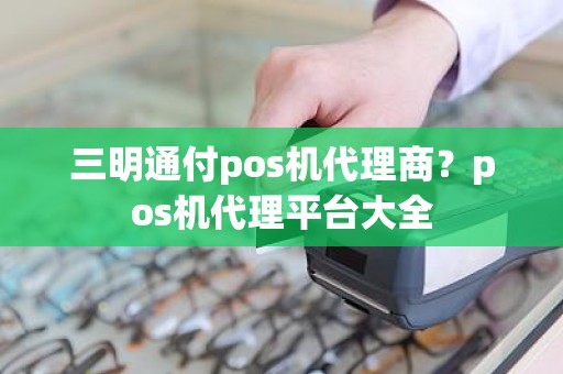 三明通付pos机代理商？pos机代理平台大全