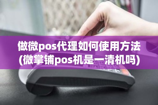 做微pos代理如何使用方法(微掌铺pos机是一清机吗)