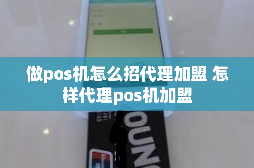 做pos机怎么招代理加盟 怎样代理pos机加盟