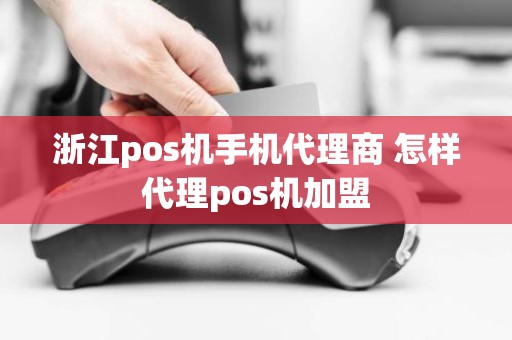 浙江pos机手机代理商 怎样代理pos机加盟