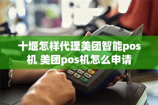 十堰怎样代理美团智能pos机 美团pos机怎么申请