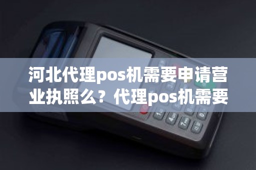 河北代理pos机需要申请营业执照么？代理pos机需要投资多少钱