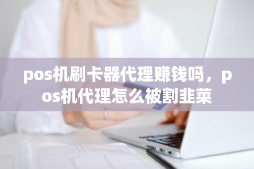 pos机刷卡器代理赚钱吗，pos机代理怎么被割韭菜