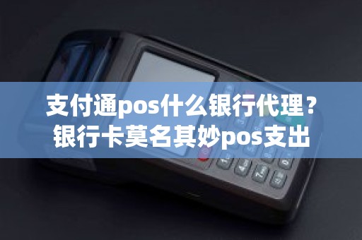 支付通pos什么银行代理？银行卡莫名其妙pos支出