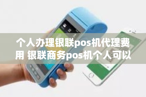 个人办理银联pos机代理费用 银联商务pos机个人可以申请吗