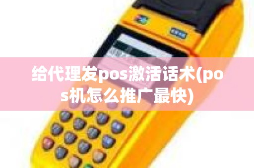 给代理发pos激活话术(pos机怎么推广最快)