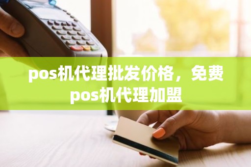 pos机代理批发价格，免费pos机代理加盟