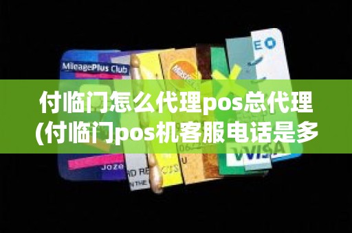 付临门怎么代理pos总代理(付临门pos机客服电话是多少)