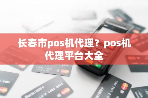 长春市pos机代理？pos机代理平台大全