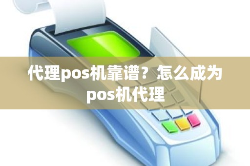 代理pos机靠谱？怎么成为pos机代理