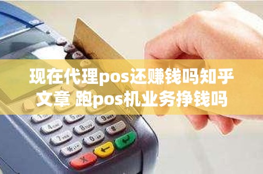 现在代理pos还赚钱吗知乎文章 跑pos机业务挣钱吗