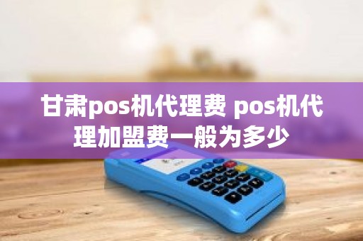 甘肃pos机代理费 pos机代理加盟费一般为多少