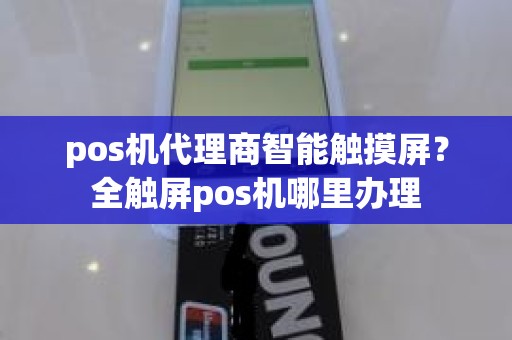 pos机代理商智能触摸屏？全触屏pos机哪里办理