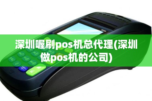 深圳喔刷pos机总代理(深圳做pos机的公司)