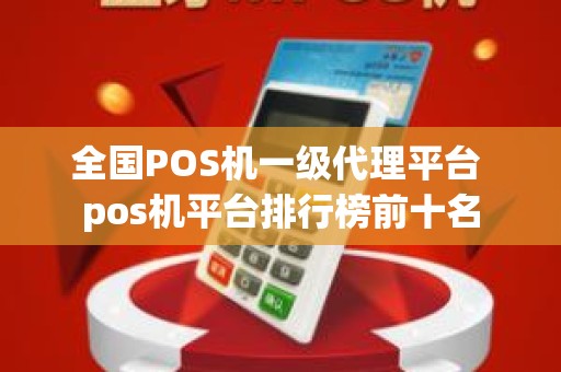 全国POS机一级代理平台 pos机平台排行榜前十名