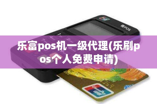 乐富pos机一级代理(乐刷pos个人免费申请)