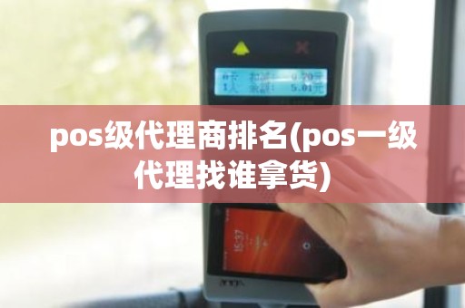 pos级代理商排名(pos一级代理找谁拿货)