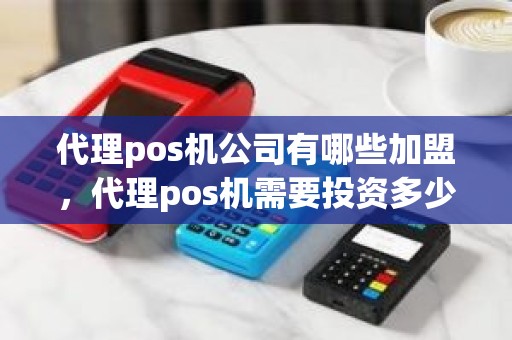 代理pos机公司有哪些加盟，代理pos机需要投资多少钱