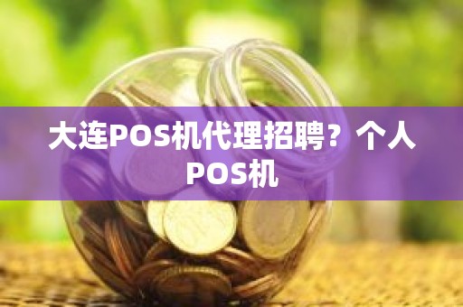 大连POS机代理招聘？个人POS机