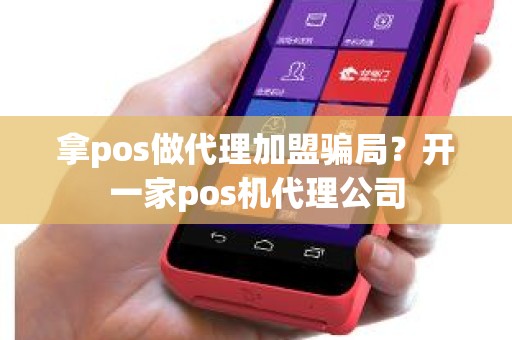 拿pos做代理加盟骗局？开一家pos机代理公司