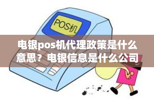 电银pos机代理政策是什么意思？电银信息是什么公司