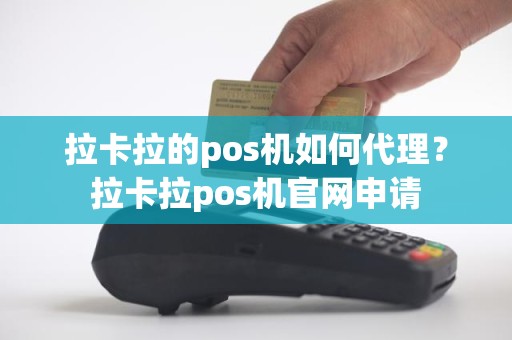 拉卡拉的pos机如何代理？拉卡拉pos机官网申请