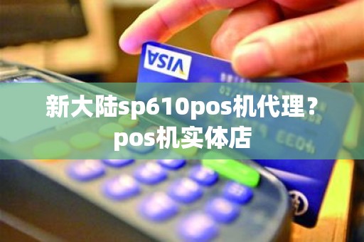 新大陆sp610pos机代理？pos机实体店