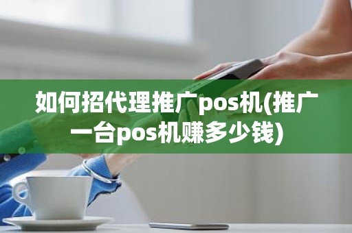 如何招代理推广pos机(推广一台pos机赚多少钱)