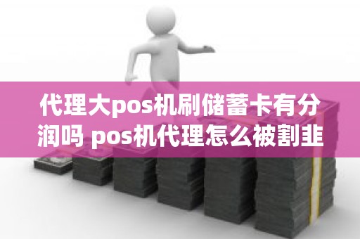 代理大pos机刷储蓄卡有分润吗 pos机代理怎么被割韭菜