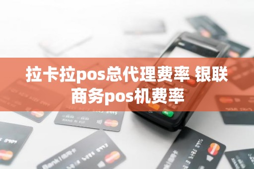 拉卡拉pos总代理费率 银联商务pos机费率