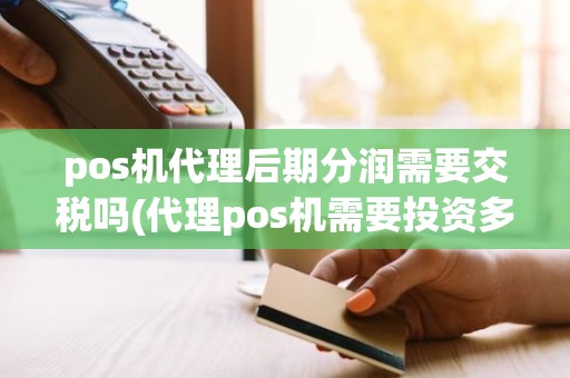 pos机代理后期分润需要交税吗(代理pos机需要投资多少钱)