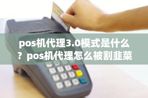 pos机代理3.0模式是什么？pos机代理怎么被割韭菜