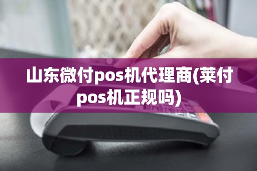 山东微付pos机代理商(莱付pos机正规吗)