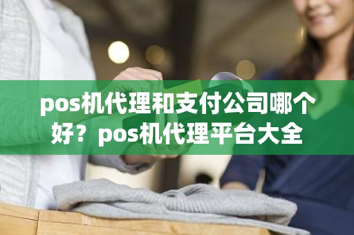 pos机代理和支付公司哪个好？pos机代理平台大全