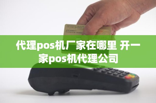 代理pos机厂家在哪里 开一家pos机代理公司