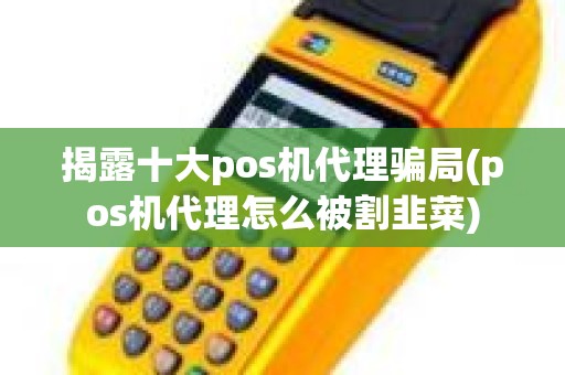 揭露十大pos机代理骗局(pos机代理怎么被割韭菜)