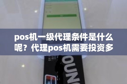 pos机一级代理条件是什么呢？代理pos机需要投资多少钱