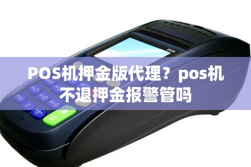 POS机押金版代理？pos机不退押金报警管吗