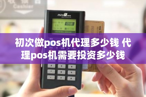 初次做pos机代理多少钱 代理pos机需要投资多少钱