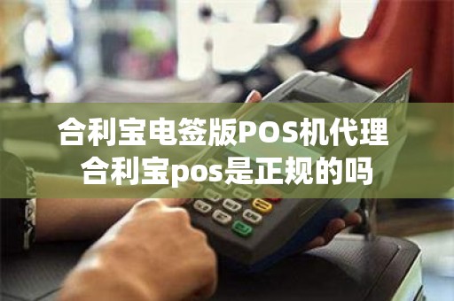 合利宝电签版POS机代理 合利宝pos是正规的吗