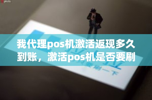 我代理pos机激活返现多久到账，激活pos机是否要刷一笔钱