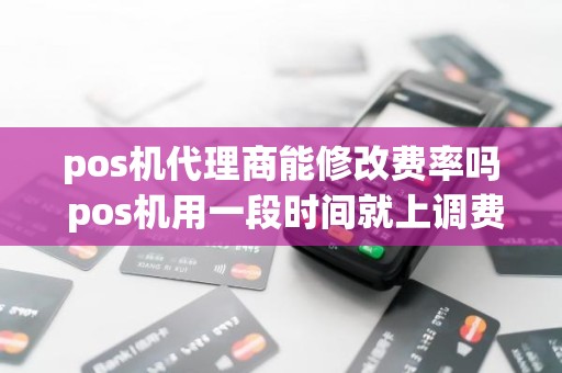 pos机代理商能修改费率吗 pos机用一段时间就上调费率