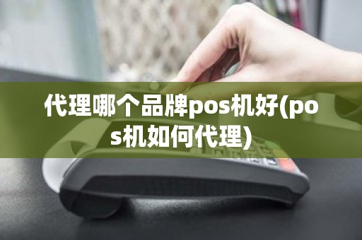 代理哪个品牌pos机好(pos机如何代理)