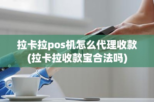 拉卡拉pos机怎么代理收款(拉卡拉收款宝合法吗)