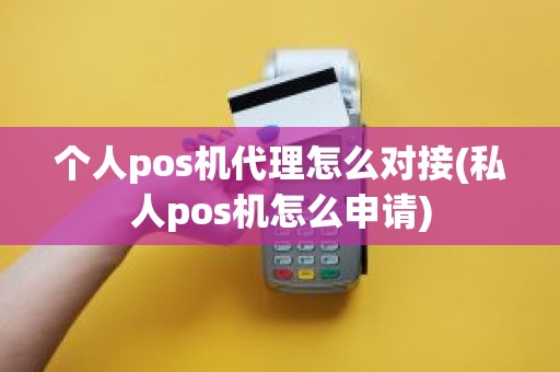 个人pos机代理怎么对接(私人pos机怎么申请)