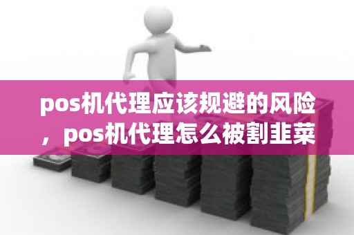 pos机代理应该规避的风险，pos机代理怎么被割韭菜